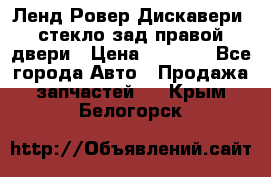 Ленд Ровер Дискавери3 стекло зад.правой двери › Цена ­ 1 500 - Все города Авто » Продажа запчастей   . Крым,Белогорск